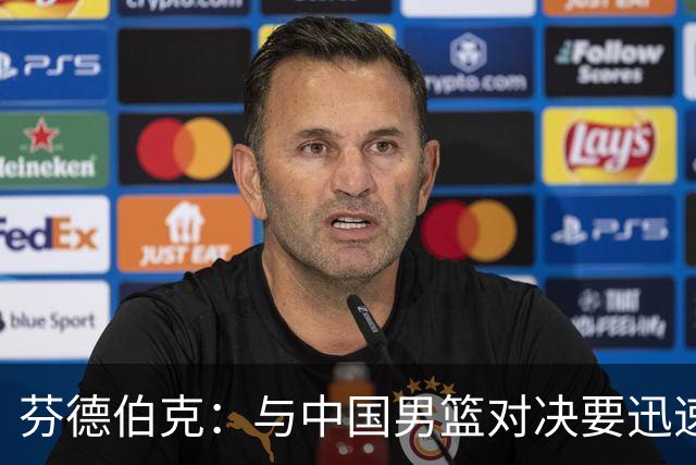 芬德伯克：与中国男篮对决要迅速激烈，争取胜利